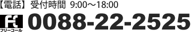 【電話】受付時間9：00～18：00　フリーコール　0088-22-2525