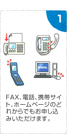 FAX、電話、携帯サイト、ホームページのどれからでもお申込みいただけます。