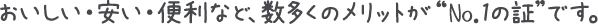 おいしい・安い・便利など、数多くのメリットが”No.1の証”です。