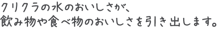 クリクラの水のおいしさが、飲み物や食べ物のおいしさを引き出します