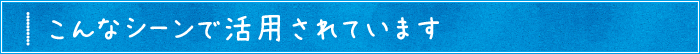 こんなシーンで活用されています