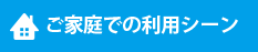 ご家庭での利用シーン