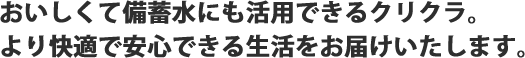 おいしくて備蓄水にも活用できるクリクラ。
より快適で安心できる生活をお届けいたします。