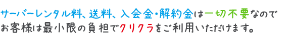 サーバーレンタル料、送料、入会金・解約金は一切不要なのでお客様は最小限の負担でクリクラをご利用いただけます。